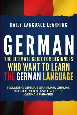 Német nyelv: A végső útmutató kezdőknek, akik meg akarják tanulni a német nyelvet, beleértve a német nyelvtant, német novellákat - German: The Ultimate Guide for Beginners Who Want to Learn the German Language, Including German Grammar, German Short Stories