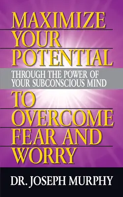 Maximalizáld a lehetőségeidet a tudatalattid erejével a félelem és az aggodalom legyőzésére - Maximize Your Potential Through the Power of Your Subconscious Mind to Overcome Fear and Worry