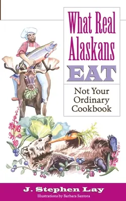 Mit esznek az igazi alaszkaiak: Nem a szokásos szakácskönyv - What Real Alaskans Eat: Not Your Ordinary Cookbook