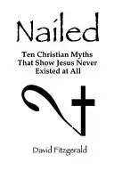 Nailed: Tíz keresztény mítosz, amelyek azt mutatják, hogy Jézus egyáltalán nem is létezett - Nailed: Ten Christian Myths That Show Jesus Never Existed at All