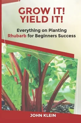 Grow It! Yield It! Minden a rebarbara termesztéséről a kezdők sikeréért - Grow It! Yield It!: Everything on Growing Rhubarb for Beginner's Success