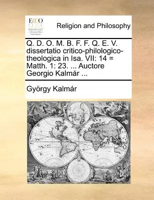 Q. D. O. M. M. B. F. F. Q. E. V. Dissertatio Critico-Philologico-Theologica in Isa. VII: 14 = Matth. 1: 23. ... Auctore Georgio Kalmr ... - Q. D. O. M. B. F. F. Q. E. V. Dissertatio Critico-Philologico-Theologica in Isa. VII: 14 = Matth. 1: 23. ... Auctore Georgio Kalmr ...