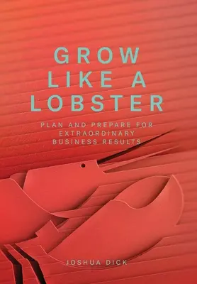 Növekedj úgy, mint a homár: Tervezz és készülj fel a rendkívüli üzleti eredményekre - Grow Like a Lobster: Plan and Prepare for Extraordinary Business Results