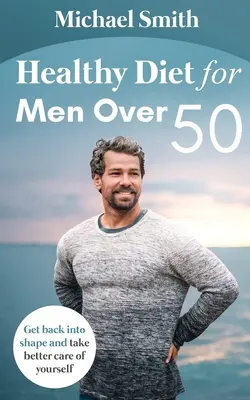 Egészséges étrend 50 év feletti férfiaknak: Térjen vissza formába és vigyázzon jobban magára - Healthy Diet for Men Over 50: Get back into shape and take better care of yourself