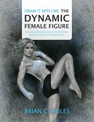 Draw It With Me - The Dynamic Female Figure: Anatómiai, gesztikus, képregényes és képzőművészeti tanulmányok a női alakról drámai pózokban - Draw It With Me - The Dynamic Female Figure: Anatomical, Gestural, Comic & Fine Art Studies of the Female Form in Dramatic Poses