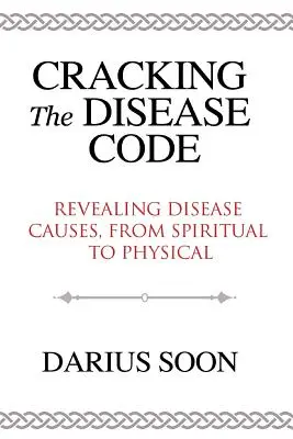 A betegségek kódjának feltörése: A betegségek okainak feltárása, a lelki és a fizikai okoktól a testi okokig - Cracking the Disease Code: Revealing Disease Causes, From Spiritual to Physical