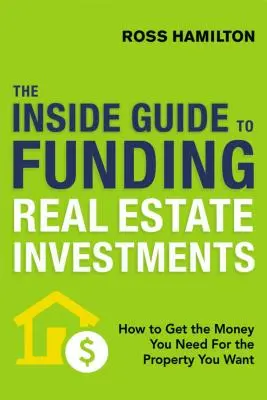 Az ingatlanbefektetések finanszírozásának belső útmutatója: Hogyan szerezd meg a szükséges pénzt a kívánt ingatlanhoz? - The Inside Guide to Funding Real Estate Investments: How to Get the Money You Need for the Property You Want