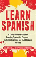 Tanulj spanyolul: Átfogó útmutató a spanyol nyelvtanuláshoz kezdőknek, beleértve a nyelvtant és 2500 népszerű kifejezést is. - Learn Spanish: A Comprehensive Guide to Learning Spanish for Beginners, Including Grammar and 2500 Popular Phrases