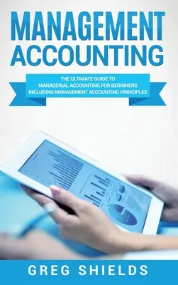 Vezetői számvitel: Végső útmutató a vezetői számvitelhez kezdőknek - A vezetői számviteli alapelvek ismertetése - Management Accounting: The Ultimate Guide to Managerial Accounting for Beginners Including Management Accounting Principles