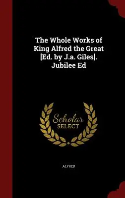 Nagy Alfréd király teljes művei [szerk. J. A. Giles]. Jubileumi kiadás - The Whole Works of King Alfred the Great [ed. by J.A. Giles]. Jubilee Ed