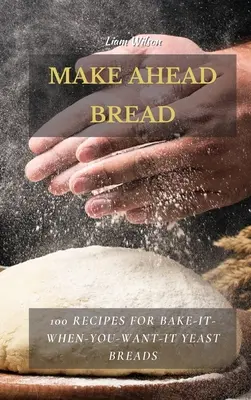 Make Ahead Bread: 100 recept az élesztős kenyerekhez: Süssük meg, amikor csak akarjuk - Make Ahead Bread: 100 Recipes for Bake-It-When-You-Want-It Yeast Breads