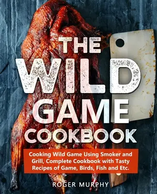 A vadak szakácskönyve: Vadak főzése füstölő és grill segítségével, teljes szakácskönyv vadak, madarak, halak stb. ízletes receptjeivel. - The Wild Game Cookbook: Cooking Wild Game Using Smoker and Grill, Complete Cookbook with Tasty Recipes of Game, Birds, Fish and Etc.