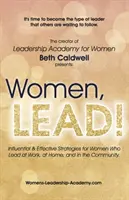 Nők, LEAD! Befolyásos és hatékony stratégiák olyan nők számára, akik a munkahelyen, otthon és a közösségben vezetnek - Women, LEAD!: Influential & Effective Strategies for Women Who Lead at Work, at Home, and in the Community