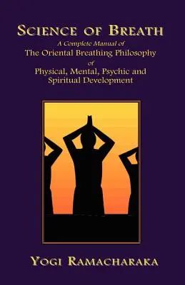 A légzés tudománya: A fizikai, mentális, pszichikai és spirituális fejlődés keleti légzésfilozófiájának teljes kézikönyve - Science of Breath: A Complete Manual of the Oriental Breathing Philosophy of Physical, Mental, Psychic and Spiritual Development