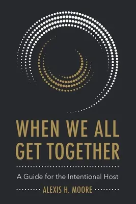 Amikor mindannyian összejövünk: Útmutató a szándékos házigazdák számára - When We All Get Together: A Guide for the Intentional Host