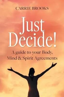 Csak dönts! A test, elme és lélek megállapodásaihoz - Just Decide!: A guide to your Body, Mind & Spirit Agreements