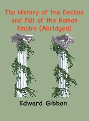 A Római Birodalom hanyatlásának és bukásának története: (Rövidített, jegyzetekkel ellátott) - The History of the Decline and Fall of the Roman Empire: (Abridged, annotated)