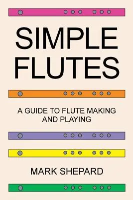 Egyszerű fuvolák: A Guide to Flute Making and Playing, or How to Make and Play Simple Homemade Musical Instruments from Bamboo, Wood, Cl - Simple Flutes: A Guide to Flute Making and Playing, or How to Make and Play Simple Homemade Musical Instruments from Bamboo, Wood, Cl