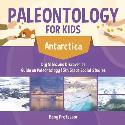 Őslénytan gyerekeknek - Antarktisz - ásatási helyek és felfedezések - Útmutató az őslénytanhoz - 5. osztályos társadalomismeret - Paleontology for Kids - Antarctica - Dig Sites and Discoveries - Guide on Paleontology - 5th Grade Social Studies