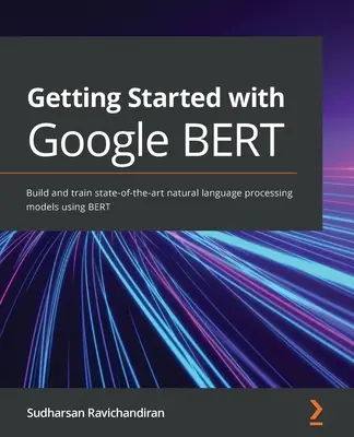 Kezdő lépések a Google BERT-tel: A legkorszerűbb természetes nyelvfeldolgozó modellek létrehozása és betanítása a BERT segítségével - Getting Started with Google BERT: Build and train state-of-the-art natural language processing models using BERT