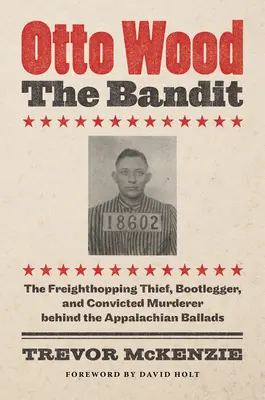 Otto Wood, a bandita: Az Appalache balladák mögött álló szabadúszó tolvaj, szeszcsempész és elítélt gyilkos - Otto Wood, the Bandit: The Freighthopping Thief, Bootlegger, and Convicted Murderer behind the Appalachian Ballads