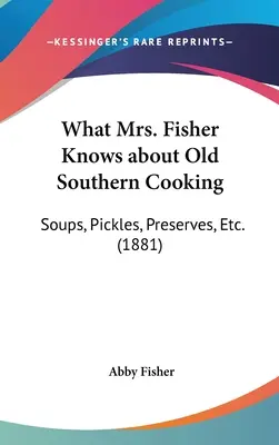 Amit Mrs. Fisher tud a régi déli főzésről: Levesek, savanyúságok, befőttek stb. (1881) - What Mrs. Fisher Knows about Old Southern Cooking: Soups, Pickles, Preserves, Etc. (1881)