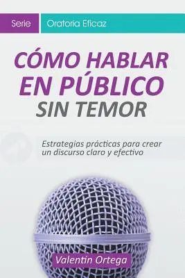 Cmo Hablar en Pblico Sin Temor: Estrategias prcticas para crear un discurso claro y efectivo