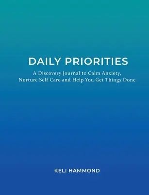 Napi prioritások: A Discovery Journal to Calm Anxiety, Nurture Self Care and Help You Get Things Done - Daily Priorities: A Discovery Journal to Calm Anxiety, Nurture Self Care and Help You Get Things Done