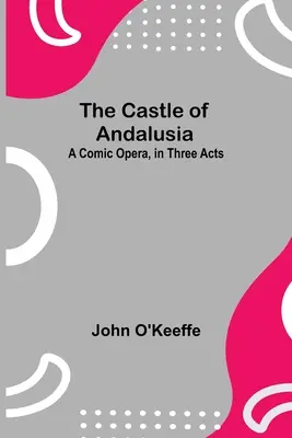 Az andalúziai kastély; komikus opera három felvonásban - The Castle Of Andalusia; A Comic Opera, In Three Acts