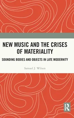 Az új zene és az anyagiság válsága: Hangzó testek és tárgyak a késő modernitásban - New Music and the Crises of Materiality: Sounding Bodies and Objects in Late Modernity