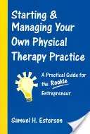 Saját fizikoterápiás praxis indítása és vezetése: A Practical Guide for the Rookie Entrepreneur (Gyakorlati útmutató a kezdő vállalkozóknak) - Starting & Managing Your Own Physical Therapy Practice: A Practical Guide for the Rookie Entrepreneur