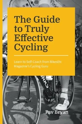 Útmutató a valóban hatékony kerékpározáshoz: Tanulj meg önmaga edzésére a BikesEtc Magazine kerékpáros gurujától - The Guide to Truly Effective Cycling: Learn to Self-Coach from BikesEtc Magazine's Cycling Guru