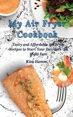Légsütő szakácskönyvem: Ízletes és megfizethető Air Fryer Receptek, hogy a napodat jó lábbal kezdhesd - My Air Fryer Cookbook: Tasty and Affordable Air Fryer Recipes to Start Your Day with the Right Foot