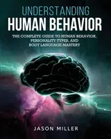 Az emberi viselkedés megértése: Az emberi viselkedés, a személyiségtípusok és a testbeszéd elsajátításának teljes útmutatója - Understanding Human Behavior: The Complete Guide to Human Behavior, Personality Types, and Body Language Mastery