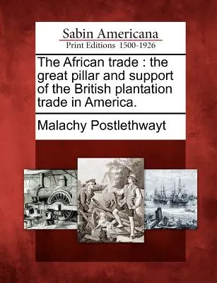 Az afrikai kereskedelem: A brit ültetvénykereskedelem nagy pillére és támasza Amerikában. - The African Trade: The Great Pillar and Support of the British Plantation Trade in America.