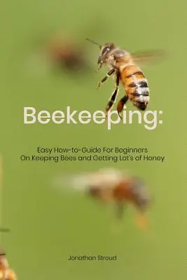 Méhészet: A méhek tartásáról és a sok méz megszerzéséről: Egyszerű útmutató kezdőknek - Beekeeping: Easy How-to-Guide For Beginners On Keeping Bees and Getting Lot's of Honey