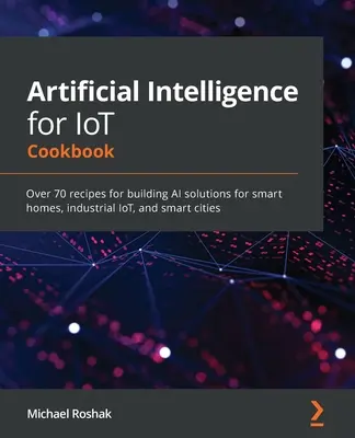 Mesterséges intelligencia IoT szakácskönyv: Több mint 70 recept az intelligens otthonok, az ipari IoT és az intelligens városok AI-megoldásainak kialakításához - Artificial Intelligence for IoT Cookbook: Over 70 recipes for building AI solutions for smart homes, industrial IoT, and smart cities