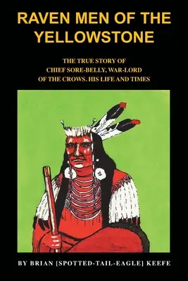 A Yellowstone hollóemberei: Sore-Belly főnök, a varjak hadurának igaz története - Raven Men of the Yellowstone: The true story of Chief Sore-Belly, war-lord of the crows