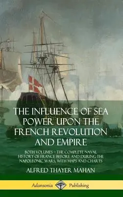 A tengeri hatalom hatása a francia forradalomra és birodalomra: Mindkét kötet, Franciaország teljes haditengerészeti története a napóleoni idők előtt és alatt - The Influence of Sea Power Upon the French Revolution and Empire: Both Volumes, the Complete Naval History of France before and during the Napoleonic