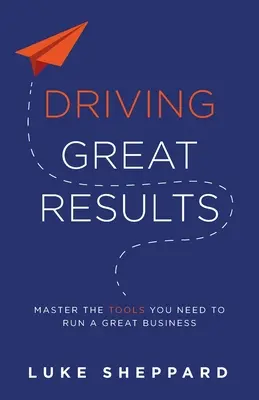 Driving Great Results: Master the Tools You Need to Run a Great Business (A nagyszerű üzletvitelhez szükséges eszközök elsajátítása) - Driving Great Results: Master the Tools You Need to Run a Great Business