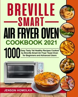 Breville Smart Air Fryer sütő szakácskönyve 2021: 1000 könnyű, ízletes és mégis egészséges recept, amelyet a Breville Smart Air Fryer sütő sütővel főznek kezdőknek és haladóknak. - Breville Smart Air Fryer Oven Cookbook 2021: 1000 Easy Tasty Yet Healthy Recipes Cooked by Breville Smart Air Fryer Toast Oven for Beginners and Advan