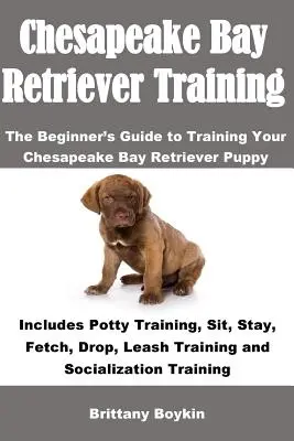 Chesapeake Bay Retriever kiképzés: Chesapeake Bay Retriever kölyökkutya kiképzéséhez: Beleértve a bili kiképzés, Ül, Marad, Hozd vissza, Dr. - Chesapeake Bay Retriever Training: The Beginner's Guide to Training Your Chesapeake Bay Retriever Puppy: Includes Potty Training, Sit, Stay, Fetch, Dr