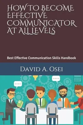 Hogyan legyél hatékony kommunikátor minden szinten: A legjobb hatékony kommunikációs készségek kézikönyve - How to Become Effective Communicator at All Levels: Best Effective Communication Skills Handbook