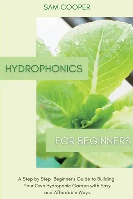 Hidroponika kezdőknek: A lépésről lépésre kezdő útmutató a saját hidroponikus kert építéséhez egyszerű és megfizethető módokon - Hydroponics for Beginners: A Step by Step Beginners Guide to Building Your Own Hydroponic Garden with Easy and Affordable Ways