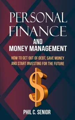 Személyes pénzügyek és pénzkezelés: Hogyan szabadulj meg az adósságtól, takaríts meg pénzt és kezdj el befektetni a jövőre nézve - Personal Finance And Money Management: How To Get Out Of Debt, Save Money And Start Investing For The Future