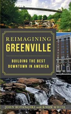 Reimagining Greenville: Amerika legjobb belvárosának felépítése - Reimagining Greenville: Building the Best Downtown in America