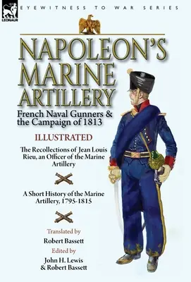 Napóleon tengeri tüzérsége: A francia haditengerészeti tüzérek és az 1813-as hadjárat - Jean Louis Rieu, a tengerészeti tüzérség egyik tisztjének visszaemlékezései - Napoleon's Marine Artillery: French Naval Gunners and the Campaign of 1813-The Recollections of Jean Louis Rieu, an Officer of the Marine Artillery