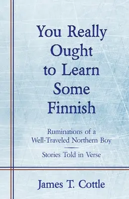 Tényleg meg kellene tanulnod finnül: Ruminations of a Well-Traveled Northern Boy, Stories Told in Verse - You Really Ought to Learn Some Finnish: Ruminations of a Well-Traveled Northern Boy, Stories Told in Verse