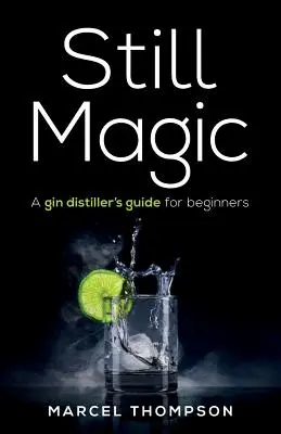 Still Magic: A ginlepárlatkészítő útmutatója kezdőknek - Still Magic: A gin distiller's guide for beginners