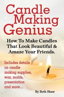 Gyertyakészítő zseni - Hogyan készíts olyan gyertyákat, amelyek gyönyörűen néznek ki és elkápráztatják a barátaidat - Candle Making Genius - How to Make Candles That Look Beautiful & Amaze Your Friends